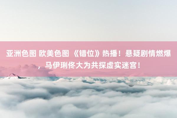亚洲色图 欧美色图 《错位》热播！悬疑剧情燃爆，马伊琍佟大为共探虚实迷宫！
