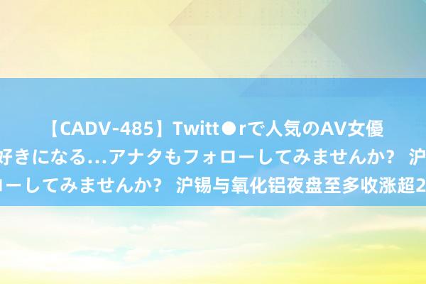 【CADV-485】Twitt●rで人気のAV女優 SNSでますますAV女優が好きになる…アナタもフォローしてみませんか？ 沪锡与氧化铝夜盘至多收涨超2.5%