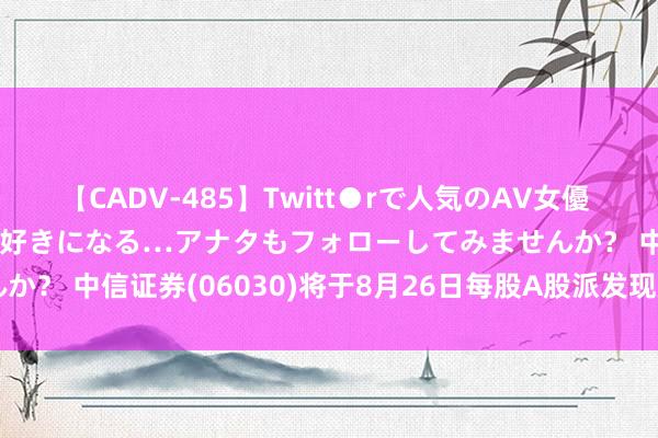 【CADV-485】Twitt●rで人気のAV女優 SNSでますますAV女優が好きになる…アナタもフォローしてみませんか？ 中信证券(06030)将于8月26日每股A股派发现款红利0.475元