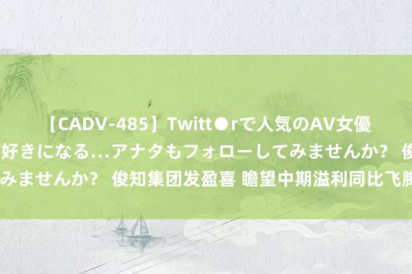 【CADV-485】Twitt●rで人気のAV女優 SNSでますますAV女優が好きになる…アナタもフォローしてみませんか？ 俊知集团发盈喜 瞻望中期溢利同比飞腾约18.50%