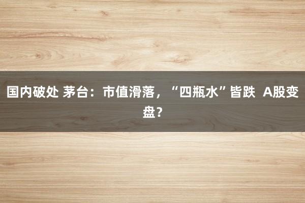 国内破处 茅台：市值滑落，“四瓶水”皆跌  A股变盘？