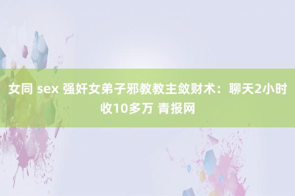 女同 sex 强奸女弟子邪教教主敛财术：聊天2小时收10多万 青报网