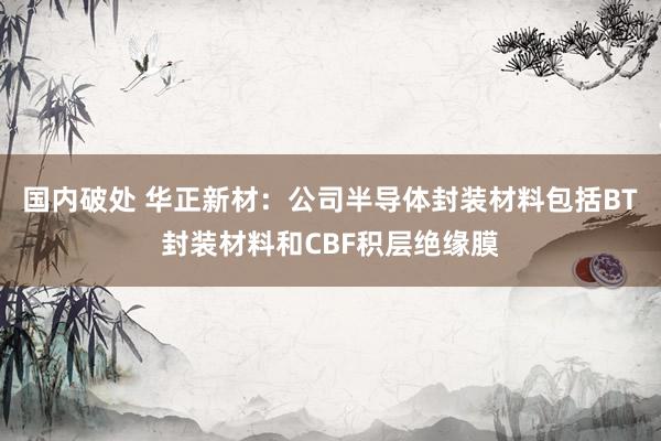 国内破处 华正新材：公司半导体封装材料包括BT封装材料和CBF积层绝缘膜