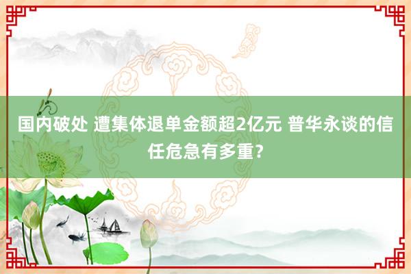 国内破处 遭集体退单金额超2亿元 普华永谈的信任危急有多重？