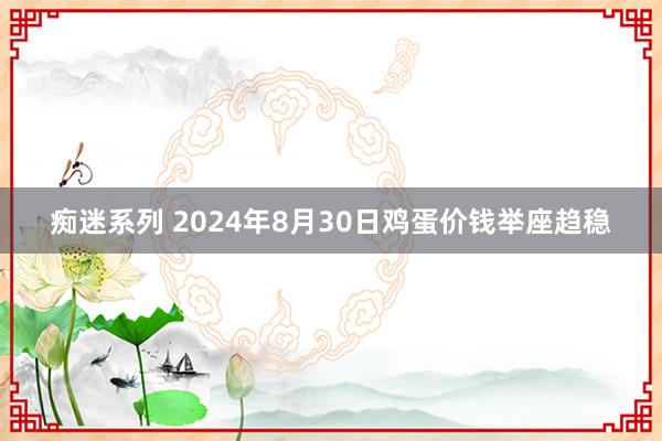 痴迷系列 2024年8月30日鸡蛋价钱举座趋稳