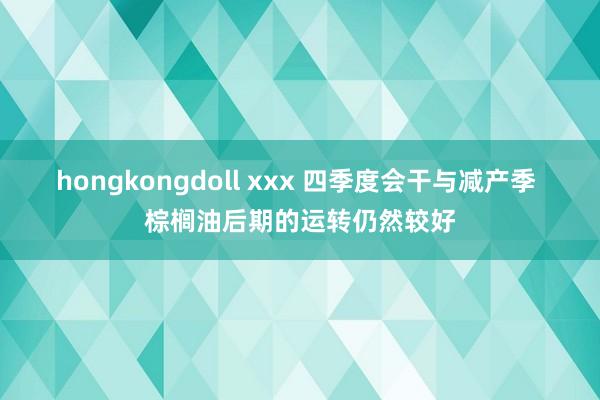 hongkongdoll xxx 四季度会干与减产季 棕榈油后期的运转仍然较好