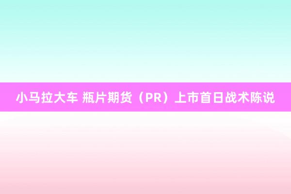 小马拉大车 瓶片期货（PR）上市首日战术陈说