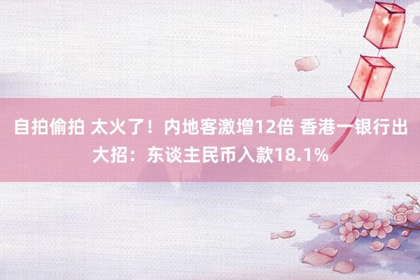 自拍偷拍 太火了！内地客激增12倍 香港一银行出大招：东谈主民币入款18.1%
