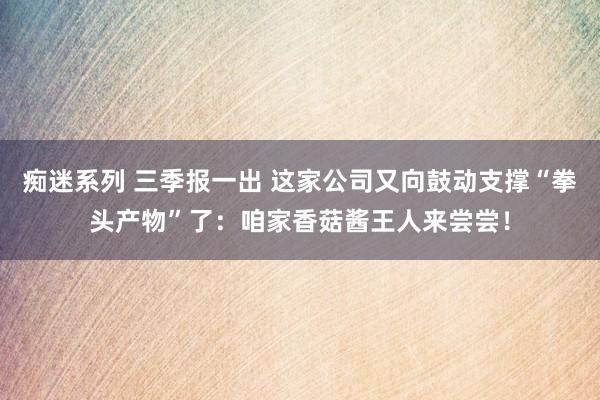 痴迷系列 三季报一出 这家公司又向鼓动支撑“拳头产物”了：咱家香菇酱王人来尝尝！