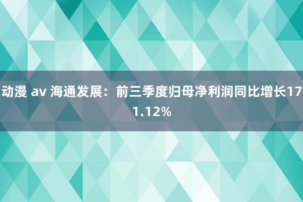 动漫 av 海通发展：前三季度归母净利润同比增长171.12%