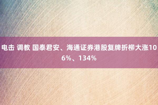 电击 调教 国泰君安、海通证券港股复牌折柳大涨106%、134%