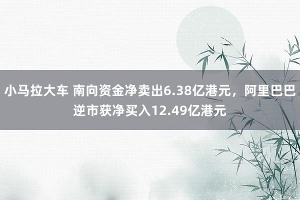小马拉大车 南向资金净卖出6.38亿港元，阿里巴巴逆市获净买入12.49亿港元