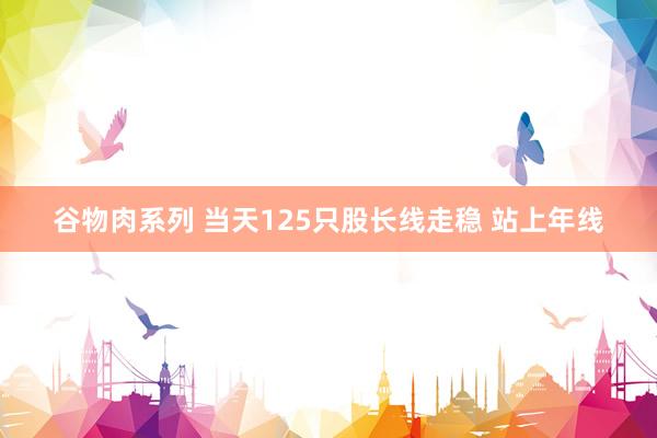 谷物肉系列 当天125只股长线走稳 站上年线