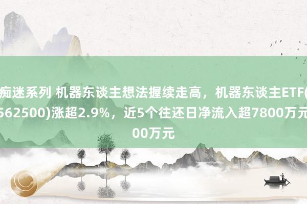 痴迷系列 机器东谈主想法握续走高，机器东谈主ETF(562500)涨超2.9%，近5个往还日净流入超7800万元