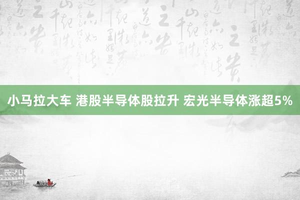 小马拉大车 港股半导体股拉升 宏光半导体涨超5%