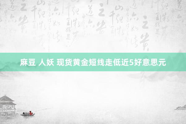 麻豆 人妖 现货黄金短线走低近5好意思元