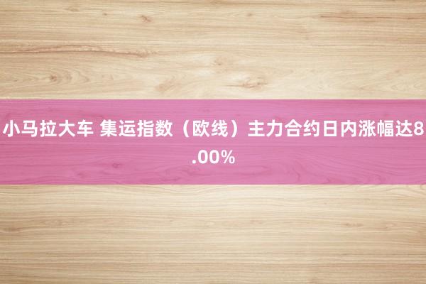 小马拉大车 集运指数（欧线）主力合约日内涨幅达8.00%