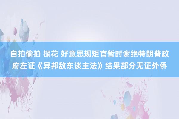 自拍偷拍 探花 好意思规矩官暂时谢绝特朗普政府左证《异邦敌东谈主法》结果部分无证外侨