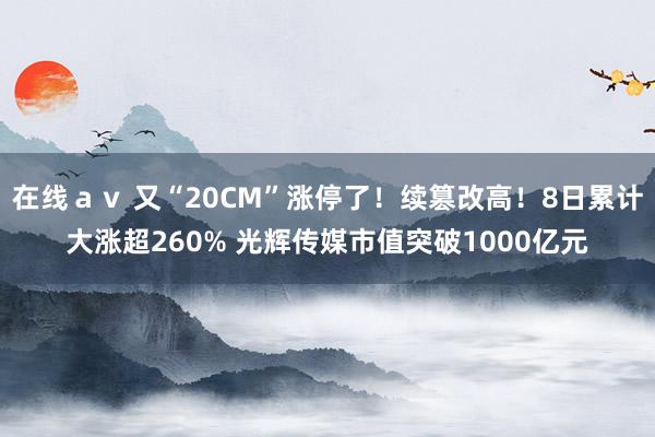 在线ａｖ 又“20CM”涨停了！续篡改高！8日累计大涨超260% 光辉传媒市值突破1000亿元