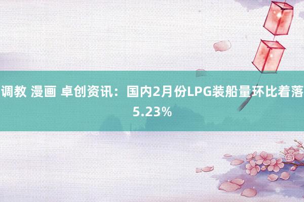 调教 漫画 卓创资讯：国内2月份LPG装船量环比着落5.23%