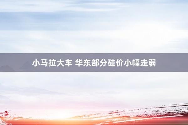 小马拉大车 华东部分硅价小幅走弱