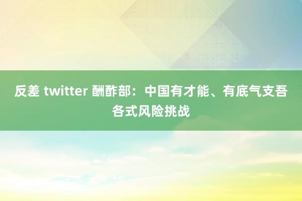 反差 twitter 酬酢部：中国有才能、有底气支吾各式风险挑战