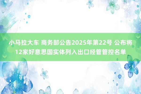 小马拉大车 商务部公告2025年第22号 公布将12家好意思国实体列入出口经管管控名单