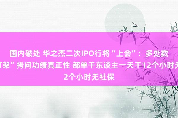 国内破处 华之杰二次IPO行将“上会”：多处数据“打架”拷问功绩真正性 部单干东谈主一天干12个小时无社保