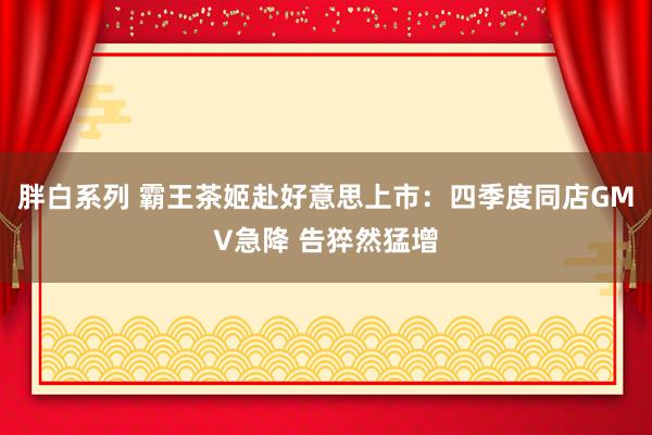 胖白系列 霸王茶姬赴好意思上市：四季度同店GMV急降 告猝然猛增